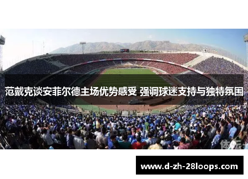 范戴克谈安菲尔德主场优势感受 强调球迷支持与独特氛围
