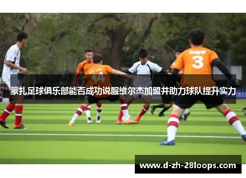 蒙扎足球俱乐部能否成功说服维尔杰加盟并助力球队提升实力 蒙扎足球俱乐部能否成功说服维尔杰加盟并助力球队提升实力