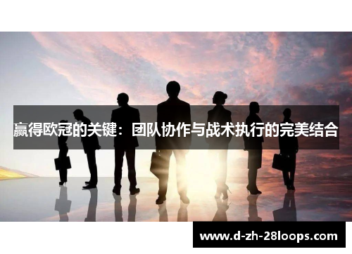 赢得欧冠的关键:团队协作与战术执行的完美结合 赢得欧冠的关键:团队协作与战术执行的完美结合