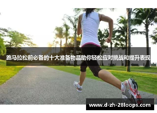 跑马拉松前必备的十大准备物品助你轻松应对挑战和提升表现