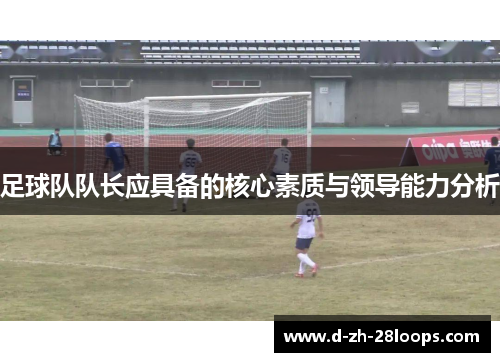 足球队队长应具备的核心素质与领导能力分析 足球队队长应具备的核心素质与领导能力分析