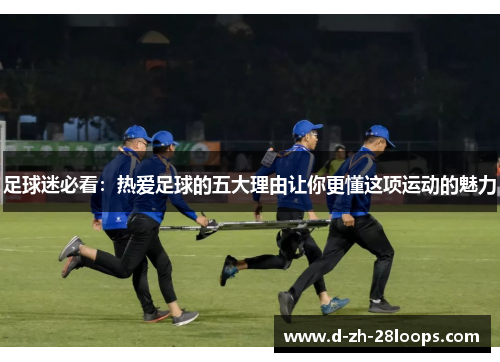 足球迷必看：热爱足球的五大理由让你更懂这项运动的魅力