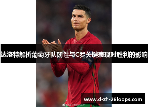 达洛特解析葡萄牙队韧性与C罗关键表现对胜利的影响