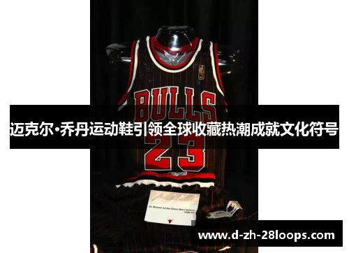 迈克尔·乔丹运动鞋引领全球收藏热潮成就文化符号 迈克尔·乔丹运动鞋引领全球收藏热潮成就文化符号