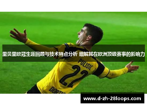 里贝里欧冠生涯回顾与技术特点分析 细解其在欧洲顶级赛事的影响力