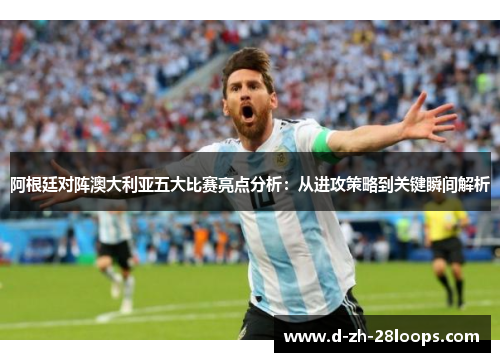 阿根廷对阵澳大利亚五大比赛亮点分析：从进攻策略到关键瞬间解析