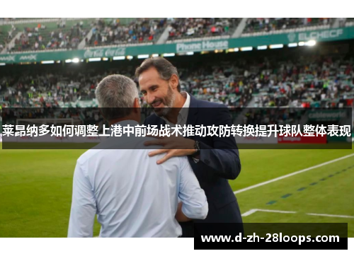 莱昂纳多如何调整上港中前场战术推动攻防转换提升球队整体表现