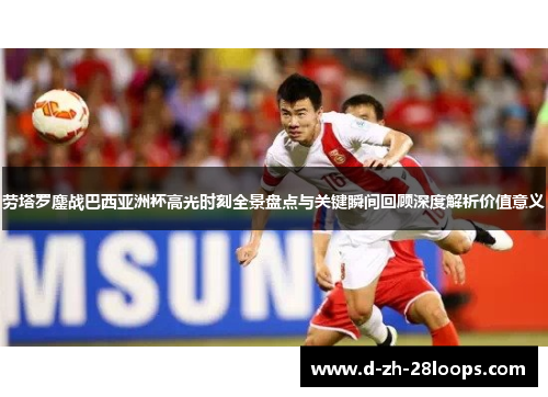 劳塔罗鏖战巴西亚洲杯高光时刻全景盘点与关键瞬间回顾深度解析价值意义 劳塔罗鏖战巴西亚洲杯高光时刻全景盘点与关键瞬间回顾深度解析价值意义