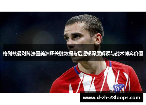 格列兹曼对阵法国美洲杯关键数据背后逻辑深度解读与战术博弈价值 格列兹曼对阵法国美洲杯关键数据背后逻辑深度解读与战术博弈价值