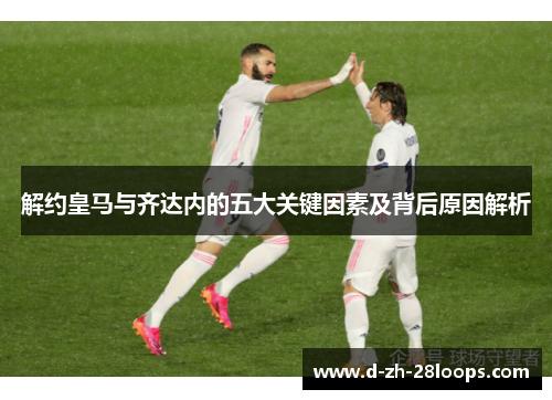 解约皇马与齐达内的五大关键因素及背后原因解析