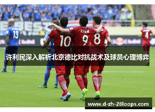 许利民深入解析北京德比对抗战术及球员心理博弈 许利民深入解析北京德比对抗战术及球员心理博弈