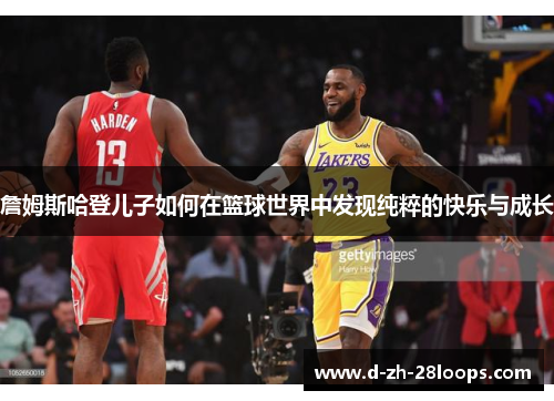 詹姆斯哈登儿子如何在篮球世界中发现纯粹的快乐与成长 詹姆斯哈登儿子如何在篮球世界中发现纯粹的快乐与成长