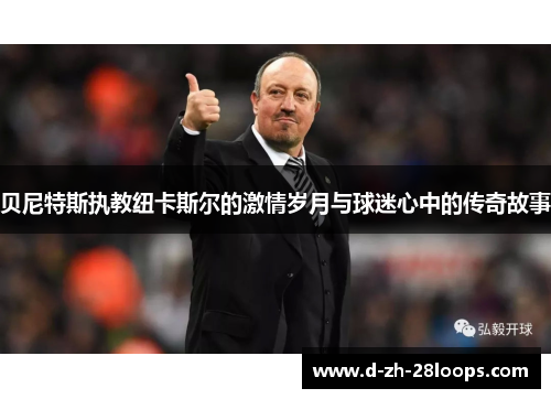 贝尼特斯执教纽卡斯尔的激情岁月与球迷心中的传奇故事 贝尼特斯执教纽卡斯尔的激情岁月与球迷心中的传奇故事