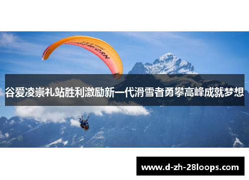 谷爱凌崇礼站胜利激励新一代滑雪者勇攀高峰成就梦想 谷爱凌崇礼站胜利激励新一代滑雪者勇攀高峰成就梦想