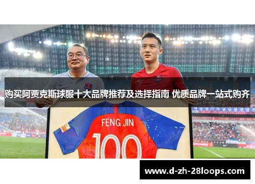 购买阿贾克斯球服十大品牌推荐及选择指南 优质品牌一站式购齐 购买阿贾克斯球服十大品牌推荐及选择指南 优质品牌一站式购齐