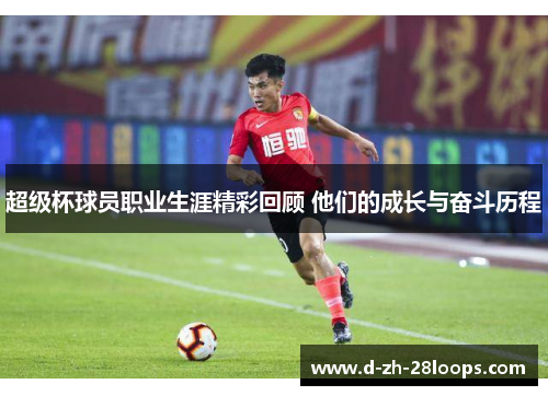超级杯球员职业生涯精彩回顾 他们的成长与奋斗历程 超级杯球员职业生涯精彩回顾 他们的成长与奋斗历程