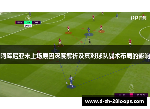 阿库尼亚未上场原因深度解析及其对球队战术布局的影响 阿库尼亚未上场原因深度解析及其对球队战术布局的影响