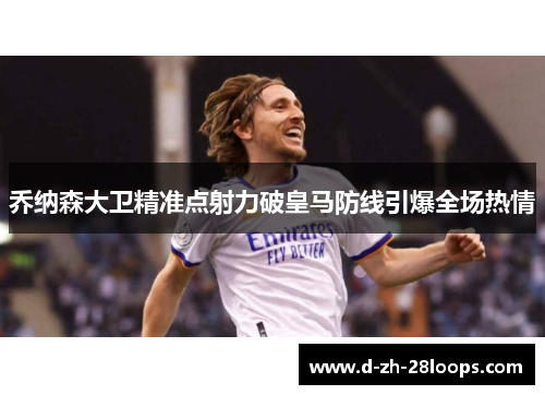 乔纳森大卫精准点射力破皇马防线引爆全场热情