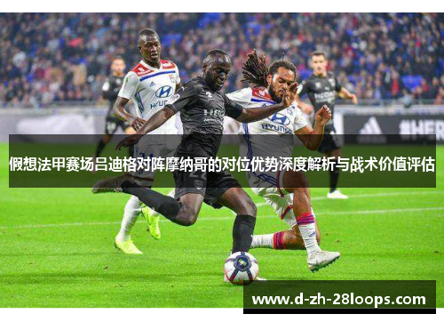 假想法甲赛场吕迪格对阵摩纳哥的对位优势深度解析与战术价值评估