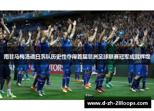 南非马梅洛迪日落队历史性夺得首届非洲足球联赛冠军成就辉煌 南非马梅洛迪日落队历史性夺得首届非洲足球联赛冠军成就辉煌