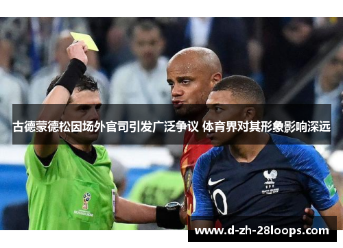古德蒙德松因场外官司引发广泛争议 体育界对其形象影响深远 古德蒙德松因场外官司引发广泛争议 体育界对其形象影响深远