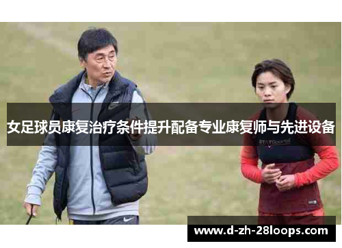 女足球员康复治疗条件提升配备专业康复师与先进设备 女足球员康复治疗条件提升配备专业康复师与先进设备