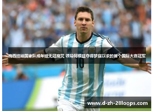 梅西终结国家队成年组无冠魔咒 领导阿根廷夺得梦寐以求的首个国际大赛冠军 梅西终结国家队成年组无冠魔咒 领导阿根廷夺得梦寐以求的首个国际大赛冠军