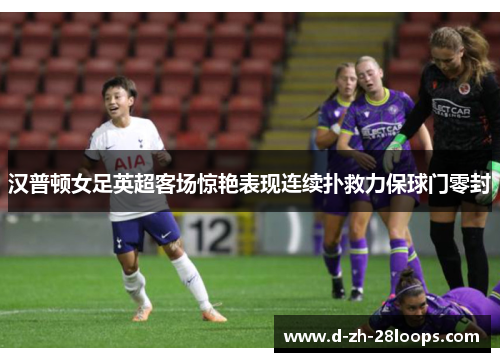 汉普顿女足英超客场惊艳表现连续扑救力保球门零封