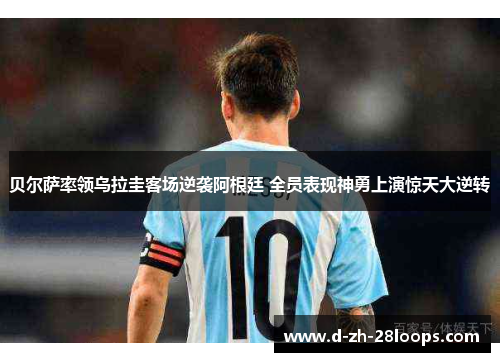 贝尔萨率领乌拉圭客场逆袭阿根廷 全员表现神勇上演惊天大逆转 贝尔萨率领乌拉圭客场逆袭阿根廷 全员表现神勇上演惊天大逆转