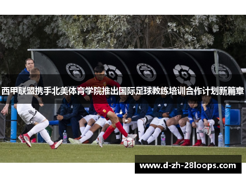 西甲联盟携手北美体育学院推出国际足球教练培训合作计划新篇章
