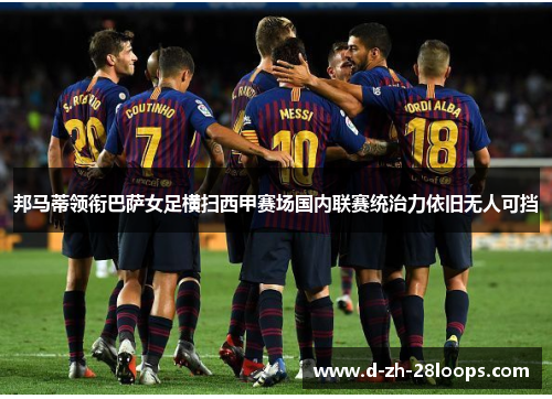 邦马蒂领衔巴萨女足横扫西甲赛场国内联赛统治力依旧无人可挡