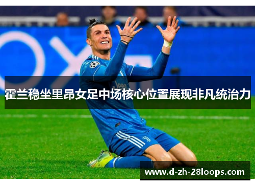 霍兰稳坐里昂女足中场核心位置展现非凡统治力
