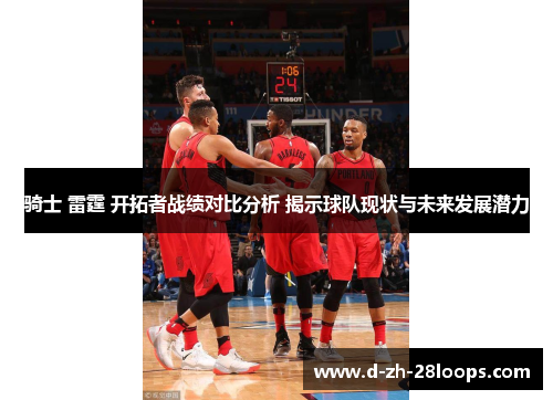 骑士 雷霆 开拓者战绩对比分析 揭示球队现状与未来发展潜力