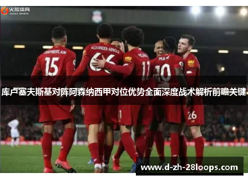 库卢塞夫斯基对阵阿森纳西甲对位优势全面深度战术解析前瞻关键 库卢塞夫斯基对阵阿森纳西甲对位优势全面深度战术解析前瞻关键