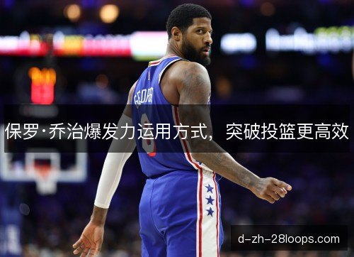 保罗·乔治爆发力运用方式，突破投篮更高效