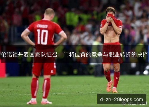 伦诺谈丹麦国家队征召：门将位置的竞争与职业转折的抉择